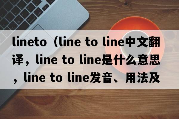 LineTo（line to line中文翻譯，line to line是什么意思，line to line發(fā)音、用法及例句）