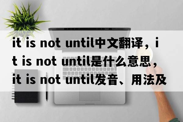 it is not until中文翻譯，it is not until是什么意思，it is not until發(fā)音、用法及例句