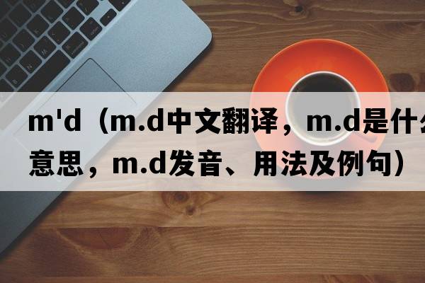 m'd（m.d中文翻譯，m.d是什么意思，m.d發(fā)音、用法及例句）