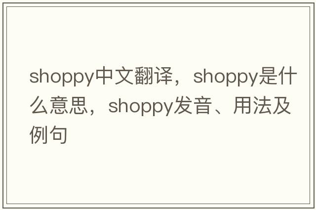shoppy中文翻譯，shoppy是什么意思，shoppy發(fā)音、用法及例句