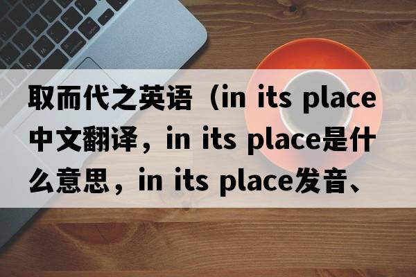 取而代之英語(yǔ)（in its place中文翻譯，in its place是什么意思，in its place發(fā)音、用法及例句）