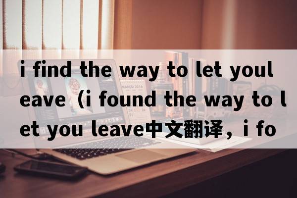 i find the way to let youleave（i found the way to let you leave中文翻譯，i found the way to let you leave