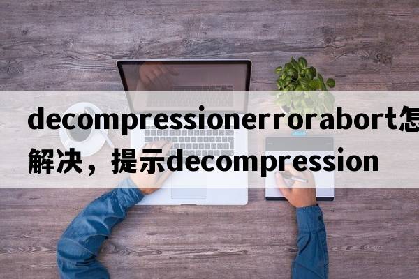 decompressionerrorabort怎么解決，提示Decompression