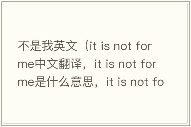 不是我英文（it is not for me中文翻譯，it is not for me是什么意思，it is not for me發(fā)音、用法及例句）