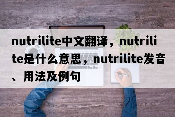 nutrilite中文翻譯，nutrilite是什么意思，nutrilite發(fā)音、用法及例句
