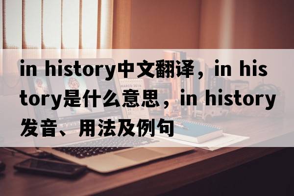 in history中文翻譯，in history是什么意思，in history發(fā)音、用法及例句