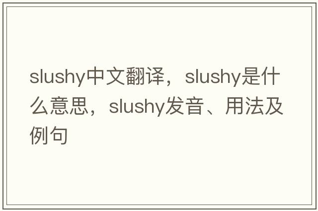 slushy中文翻譯，slushy是什么意思，slushy發(fā)音、用法及例句