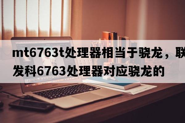 mt6763t處理器相當于驍龍，聯(lián)發(fā)科6763處理器對應驍龍的