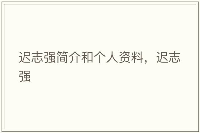 遲志強簡(jiǎn)介和個(gè)人資料，遲志強