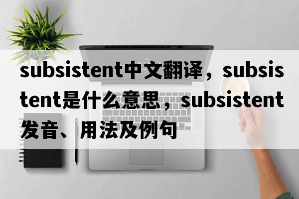 subsistent中文翻譯，subsistent是什么意思，subsistent發(fā)音、用法及例句