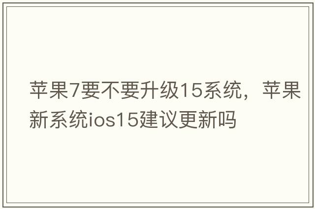 蘋(píng)果7要不要升級15系統，蘋(píng)果新系統ios15建議更新嗎