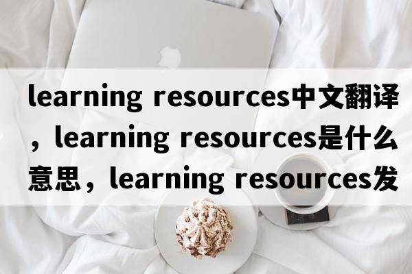 learning resources中文翻譯，learning resources是什么意思，learning resources發(fā)音、用法及例句