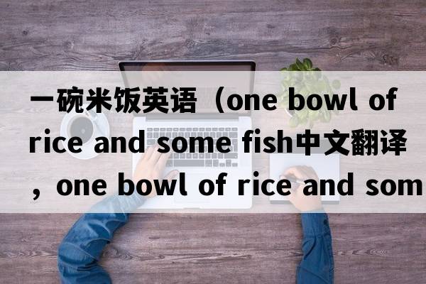 一碗米飯英語(yǔ)（one bowl of rice and some fish中文翻譯，one bowl of rice and some fish是什么意思，one bowl of rice and s