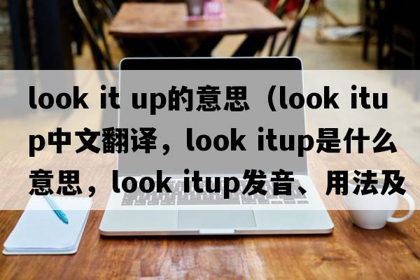 look it up的意思（look itup中文翻譯，look itup是什么意思，look itup發(fā)音、用法及例句）