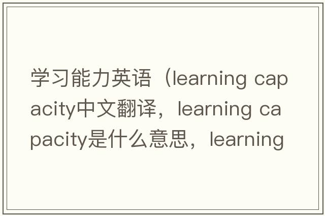 學(xué)習能力英語(yǔ)（learning capacity中文翻譯，learning capacity是什么意思，learning capacity發(fā)音、用法及例句）