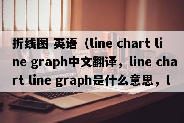 折線(xiàn)圖 英語(yǔ)（line chart line graph中文翻譯，line chart line graph是什么意思，line chart line graph發(fā)音、用法及例句）