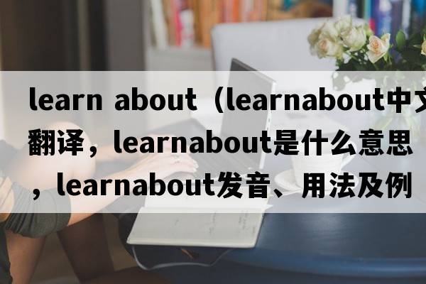 learn about（learnabout中文翻譯，learnabout是什么意思，learnabout發(fā)音、用法及例句）
