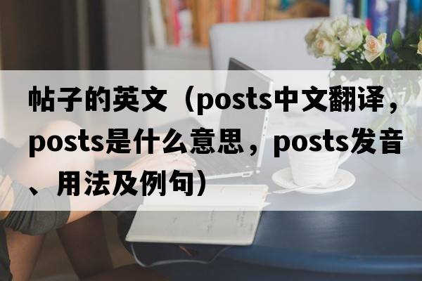 帖子的英文（posts中文翻譯，posts是什么意思，posts發(fā)音、用法及例句）