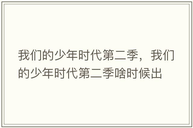 我們的少年時(shí)代第二季，我們的少年時(shí)代第二季啥時(shí)候出