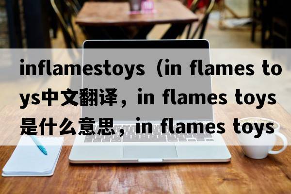 inflamestoys（in flames toys中文翻譯，in flames toys是什么意思，in flames toys發(fā)音、用法及例句）