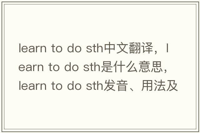 learn to do sth中文翻譯，learn to do sth是什么意思，learn to do sth發(fā)音、用法及例句