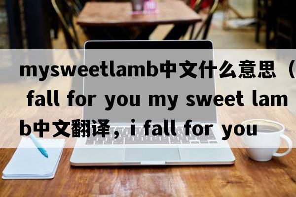 mysweetlamb中文什么意思（i fall for you my sweet lamb中文翻譯，i fall for you my sweet lamb是什么意思，i fall for you