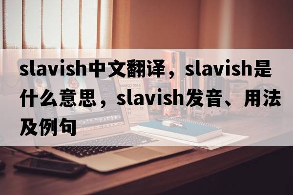 slavish中文翻譯，slavish是什么意思，slavish發(fā)音、用法及例句