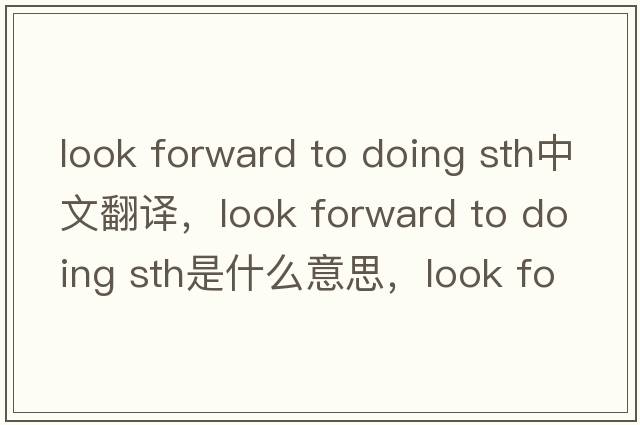 look forward to doing sth中文翻譯，look forward to doing sth是什么意思，look forward to doing sth發(fā)音、用法及例句