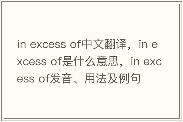 in excess of中文翻譯，in excess of是什么意思，in excess of發(fā)音、用法及例句