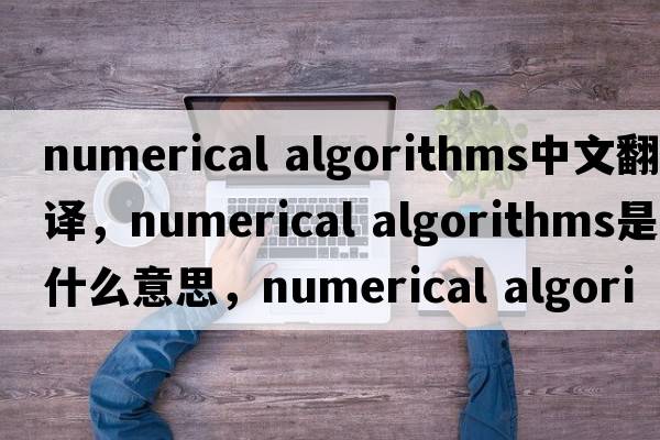 numerical algorithms中文翻譯，numerical algorithms是什么意思，numerical algorithms發(fā)音、用法及例句