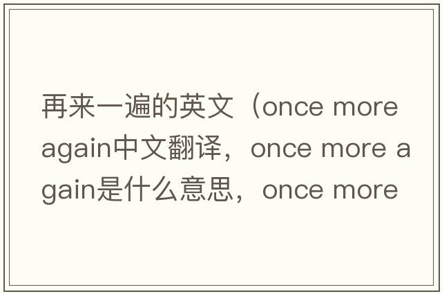 再來(lái)一遍的英文（once more again中文翻譯，once more again是什么意思，once more again發(fā)音、用法及例句）