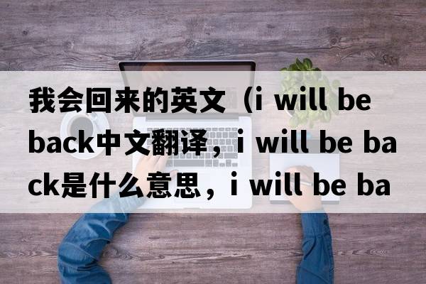 我會(huì )回來(lái)的英文（i will be back中文翻譯，i will be back是什么意思，i will be back發(fā)音、用法及例句）