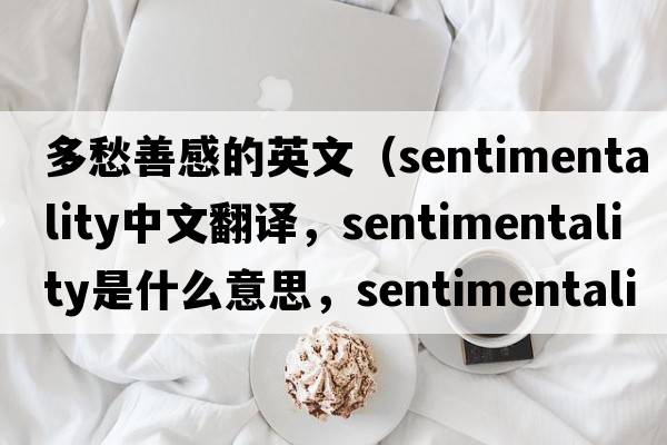 多愁善感的英文（sentimentality中文翻譯，sentimentality是什么意思，sentimentality發(fā)音、用法及例句）