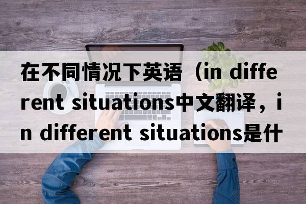 在不同情況下英語(yǔ)（in different situations中文翻譯，in different situations是什么意思，in different situations發(fā)音、用法及例句）