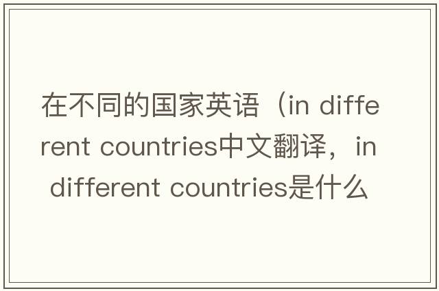 在不同的國家英語(yǔ)（in different countries中文翻譯，in different countries是什么意思，in different countries發(fā)音、用法及例句）