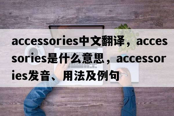 accessories中文翻譯，accessories是什么意思，accessories發(fā)音、用法及例句