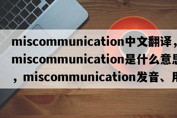 miscommunication中文翻譯，miscommunication是什么意思，miscommunication發(fā)音、用法及例句