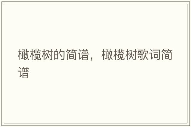 橄欖樹(shù)的簡(jiǎn)譜，橄欖樹(shù)歌詞簡(jiǎn)譜