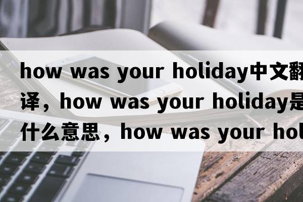 how was your holiday中文翻譯，how was your holiday是什么意思，how was your holiday發(fā)音、用法及例句
