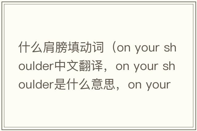 什么肩膀填動(dòng)詞（on your shoulder中文翻譯，on your shoulder是什么意思，on your shoulder發(fā)音、用法及例句）