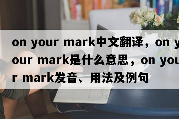 on your mark中文翻譯，on your mark是什么意思，on your mark發(fā)音、用法及例句