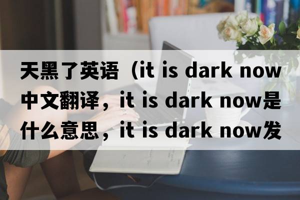 天黑了英語(yǔ)（it is dark now中文翻譯，it is dark now是什么意思，it is dark now發(fā)音、用法及例句）