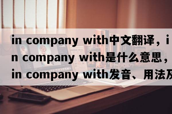 in company with中文翻譯，in company with是什么意思，in company with發(fā)音、用法及例句