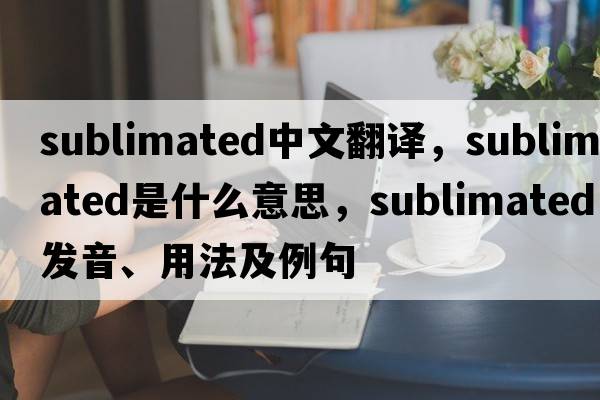 sublimated中文翻譯，sublimated是什么意思，sublimated發(fā)音、用法及例句