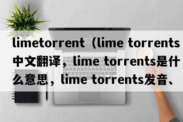 limetorrent（lime torrents中文翻譯，lime torrents是什么意思，lime torrents發(fā)音、用法及例句）