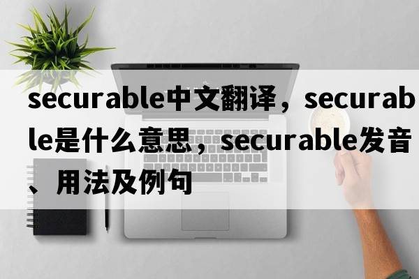 securable中文翻譯，securable是什么意思，securable發(fā)音、用法及例句