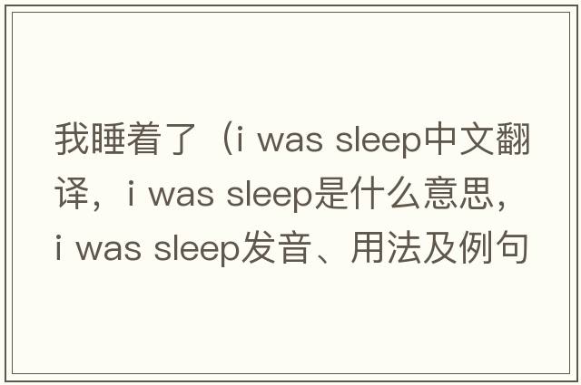 我睡著(zhù)了（i was sleep中文翻譯，i was sleep是什么意思，i was sleep發(fā)音、用法及例句）