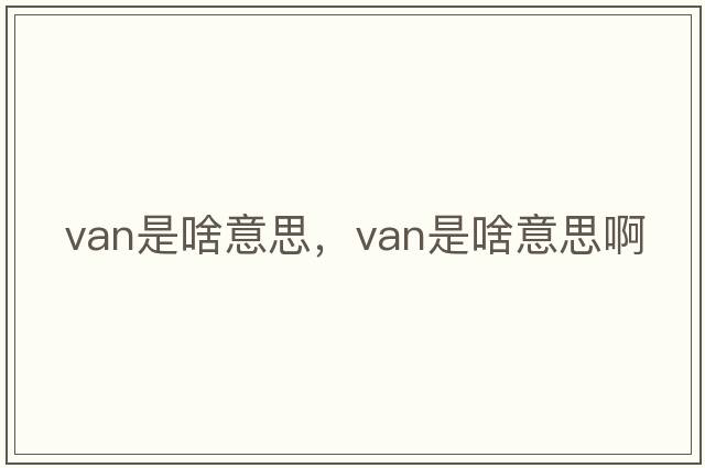 van是啥意思，van是啥意思啊