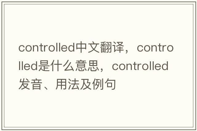 controlled中文翻譯，controlled是什么意思，controlled發(fā)音、用法及例句