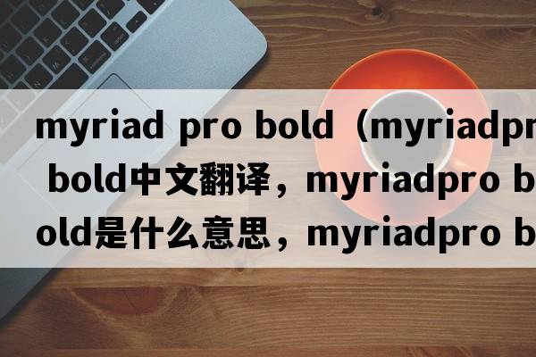 myriad pro bold（myriadpro bold中文翻譯，myriadpro bold是什么意思，myriadpro bold發(fā)音、用法及例句）